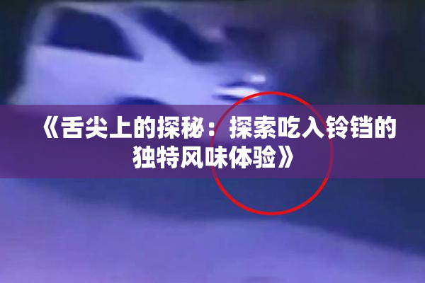 《舌尖上的探秘：探索吃入铃铛的独特风味体验》