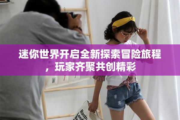 迷你世界开启全新探索冒险旅程，玩家齐聚共创精彩