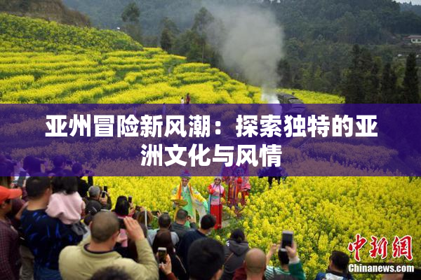 亚州冒险新风潮：探索独特的亚洲文化与风情
