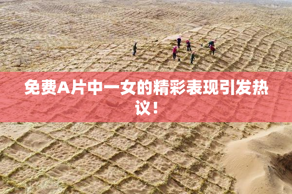 免费A片中一女的精彩表现引发热议！