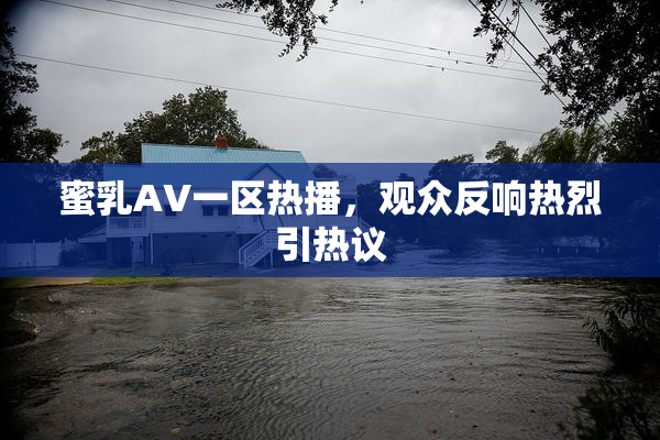 蜜乳AV一区热播，观众反响热烈引热议
