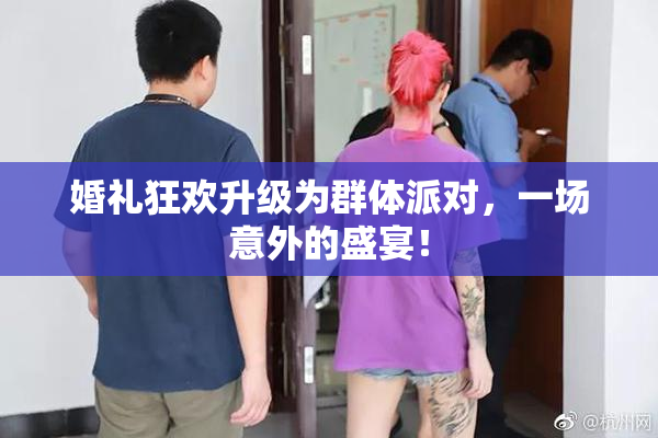 婚礼狂欢升级为群体派对，一场意外的盛宴！