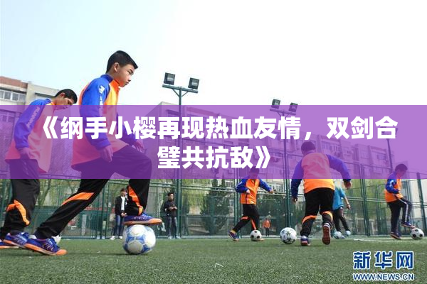 《纲手小樱再现热血友情，双剑合璧共抗敌》