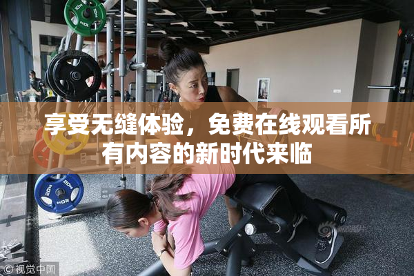 享受无缝体验，免费在线观看所有内容的新时代来临