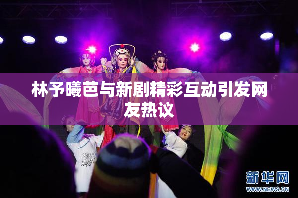 林予曦芭与新剧精彩互动引发网友热议