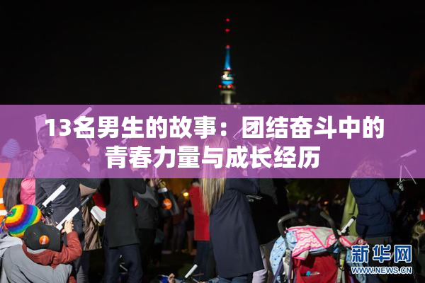 13名男生的故事：团结奋斗中的青春力量与成长经历