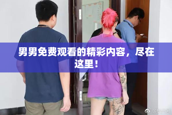 男男免费观看的精彩内容，尽在这里！