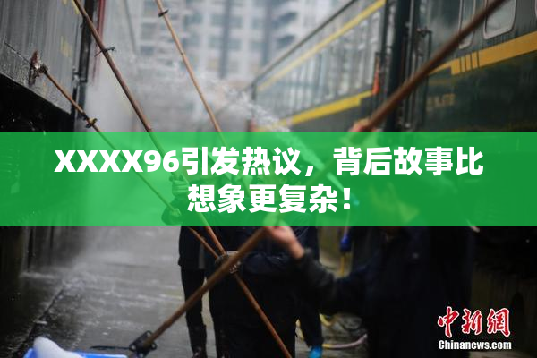 XXXX96引发热议，背后故事比想象更复杂！