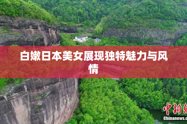 白嫩日本美女展现独特魅力与风情