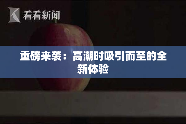 重磅来袭：高潮时吸引而至的全新体验