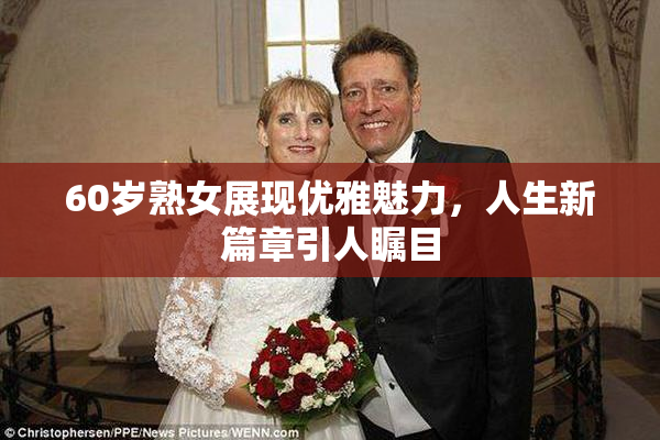 60岁熟女展现优雅魅力，人生新篇章引人瞩目