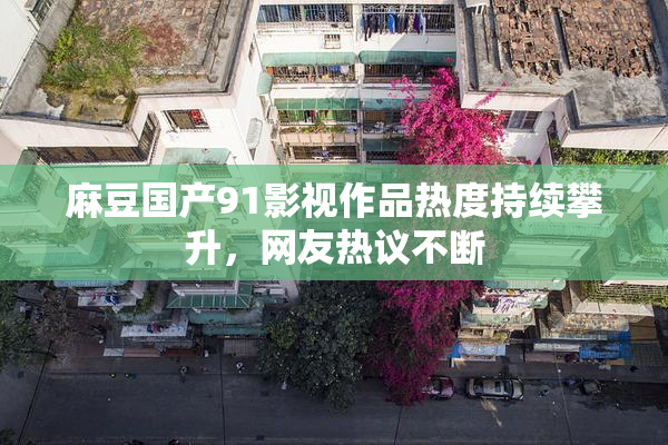 麻豆国产91影视作品热度持续攀升，网友热议不断