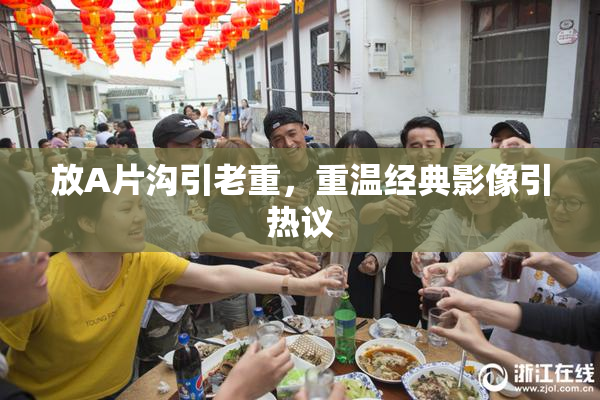 放A片沟引老重，重温经典影像引热议