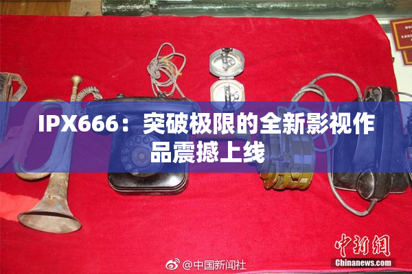 IPX666：突破极限的全新影视作品震撼上线