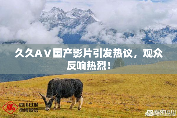 久久AⅤ国产影片引发热议，观众反响热烈！