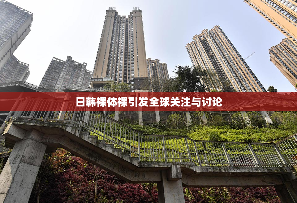 日韩裸体裸引发全球关注与讨论