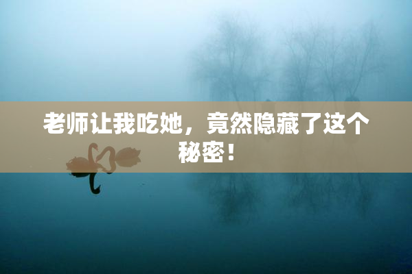 老师让我吃她，竟然隐藏了这个秘密！