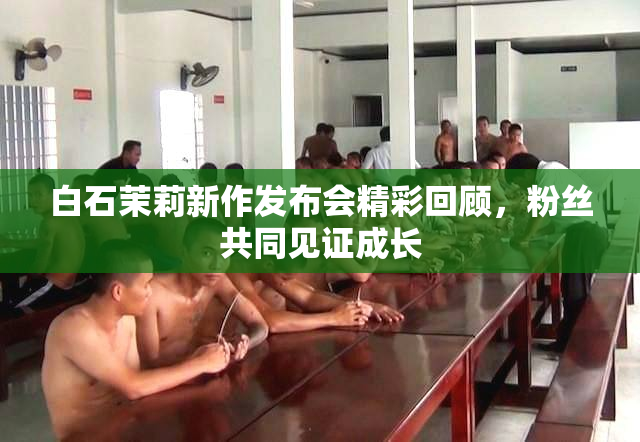 白石茉莉新作发布会精彩回顾，粉丝共同见证成长