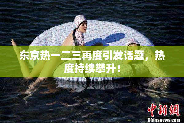 东京热一二三再度引发话题，热度持续攀升！