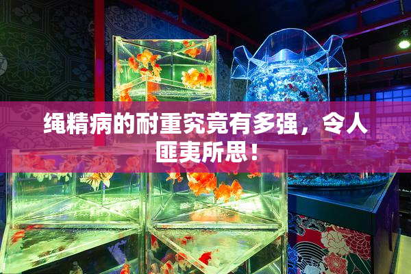 绳精病的耐重究竟有多强，令人匪夷所思！