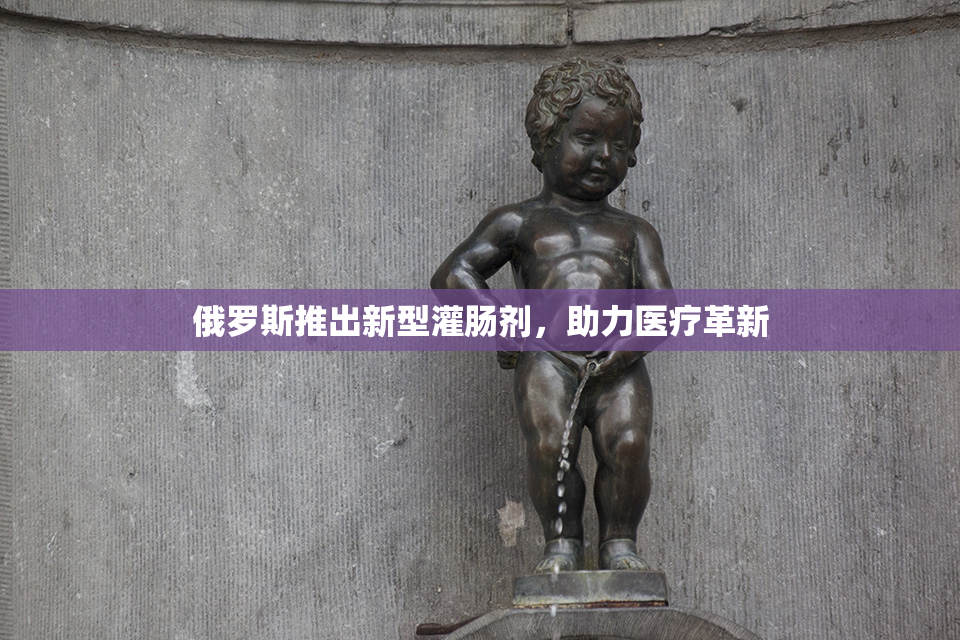 俄罗斯推出新型灌肠剂，助力医疗革新