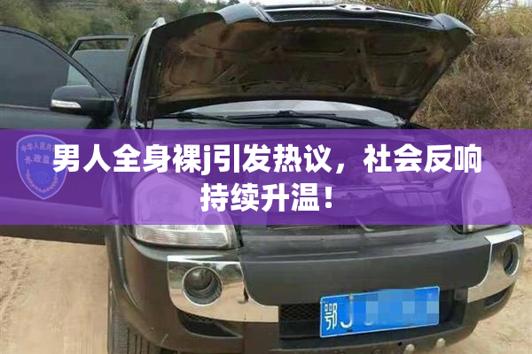 男人全身裸j引发热议，社会反响持续升温！
