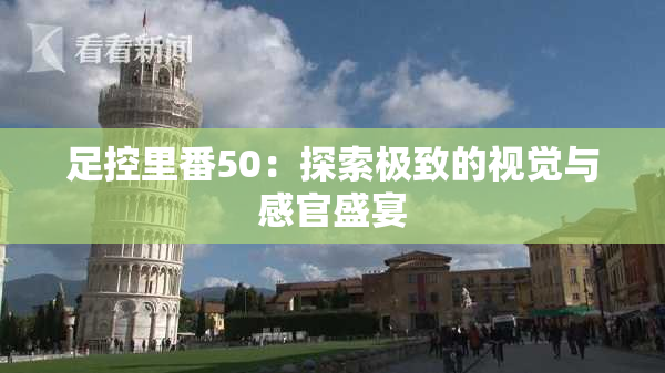 足控里番50：探索极致的视觉与感官盛宴