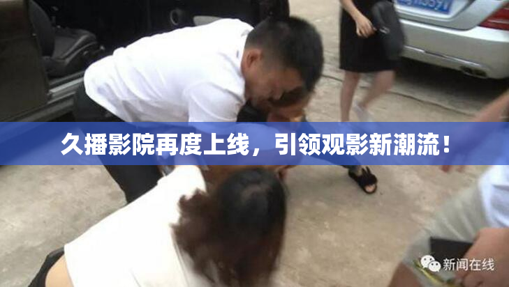 久播影院再度上线，引领观影新潮流！