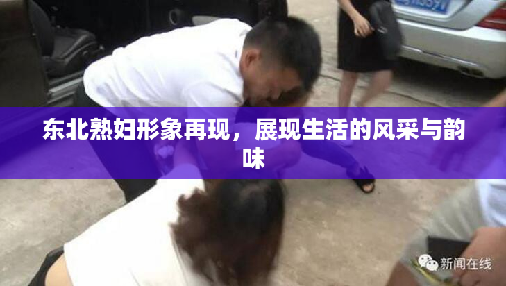 东北熟妇形象再现，展现生活的风采与韵味