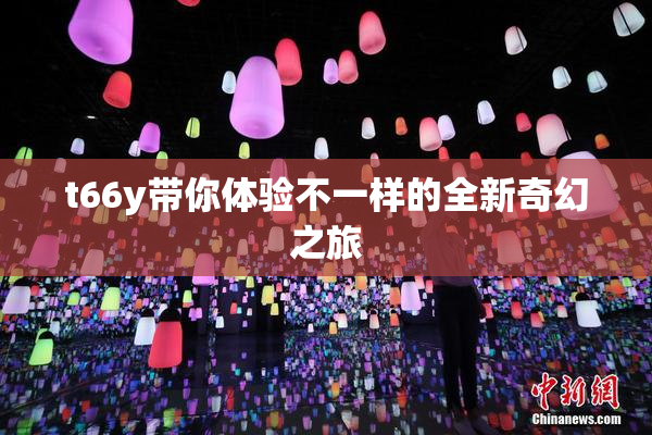 t66y带你体验不一样的全新奇幻之旅