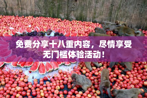 免费分享十八重内容，尽情享受无门槛体验活动！