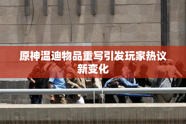 原神温迪物品重写引发玩家热议新变化
