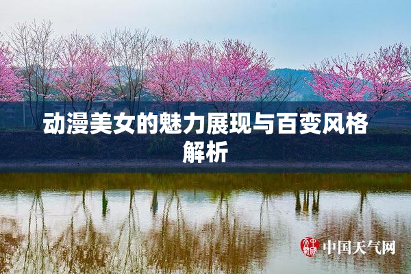 动漫美女的魅力展现与百变风格解析