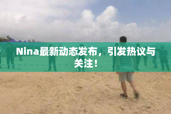 Nina最新动态发布，引发热议与关注！
