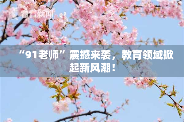 “91老师”震撼来袭，教育领域掀起新风潮！