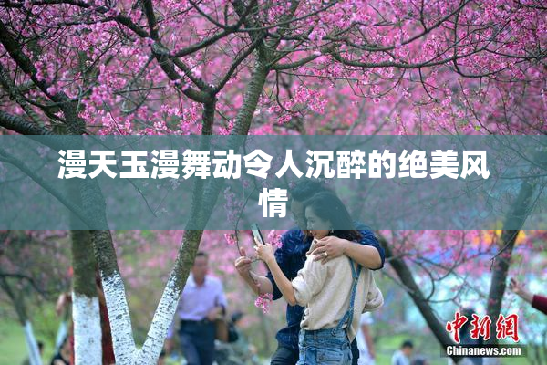 漫天玉漫舞动令人沉醉的绝美风情
