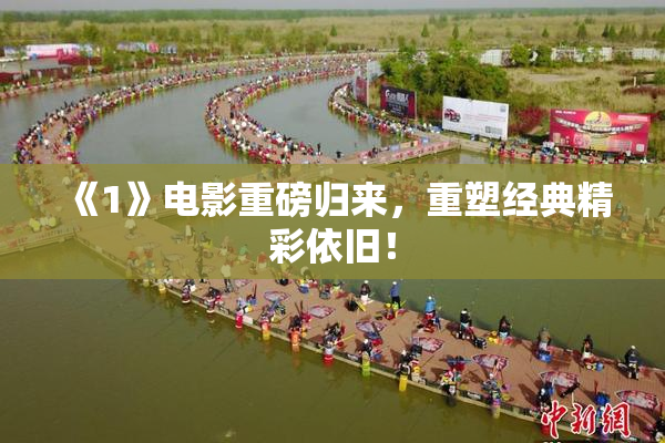 《1》电影重磅归来，重塑经典精彩依旧！