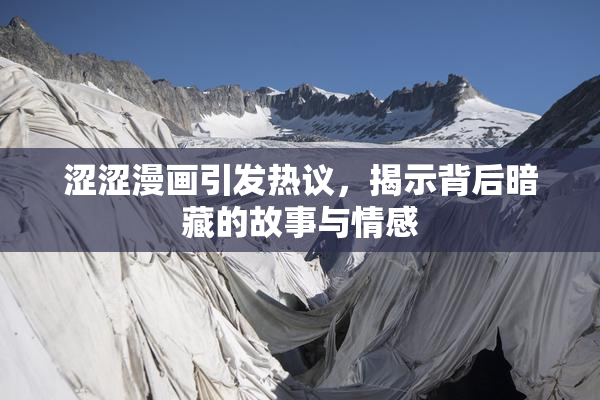 涩涩漫画引发热议，揭示背后暗藏的故事与情感
