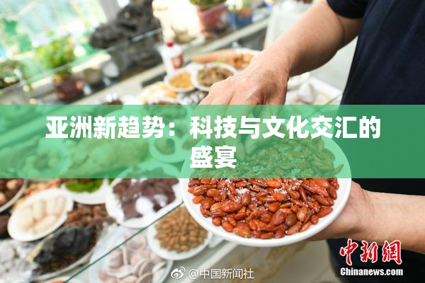 亚洲新趋势：科技与文化交汇的盛宴