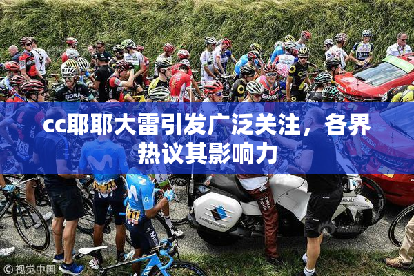 cc耶耶大雷引发广泛关注，各界热议其影响力
