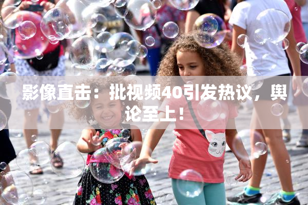 影像直击：批视频40引发热议，舆论至上！