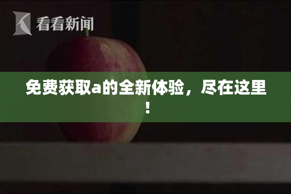 免费获取a的全新体验，尽在这里！