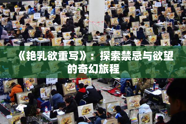 《艳乳欲重写》：探索禁忌与欲望的奇幻旅程