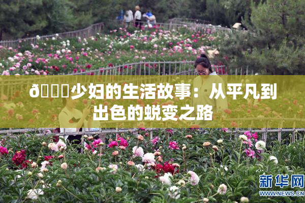 🔞少妇的生活故事：从平凡到出色的蜕变之路