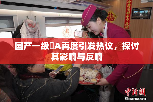 国产一级婬A再度引发热议，探讨其影响与反响