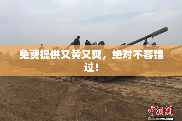 免费提供又黄又爽，绝对不容错过！