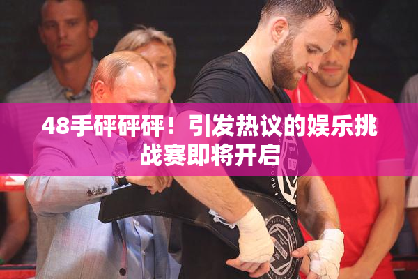 48手砰砰砰！引发热议的娱乐挑战赛即将开启