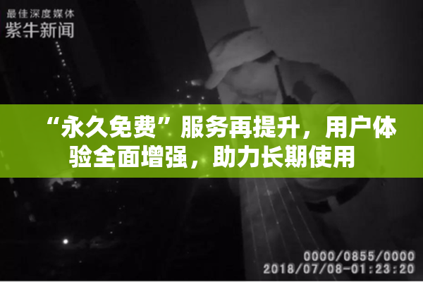 “永久免费”服务再提升，用户体验全面增强，助力长期使用