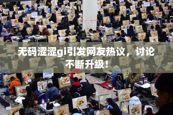 无码涩涩gi引发网友热议，讨论不断升级！