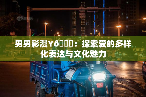 男男彩漫Y🈚：探索爱的多样化表达与文化魅力